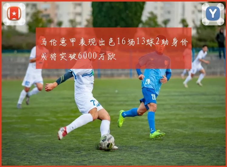 马伦意甲表现出色16场13球2助身价或将突破6000万欧