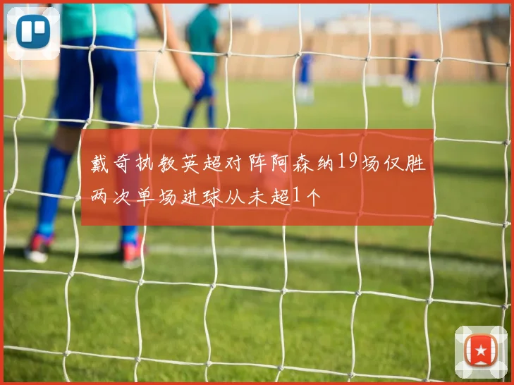 戴奇执教英超对阵阿森纳19场仅胜两次单场进球从未超1个