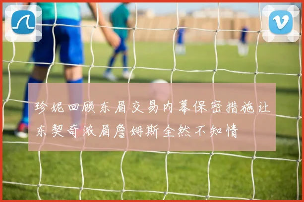 珍妮回顾东眉交易内幕保密措施让东契奇浓眉詹姆斯全然不知情