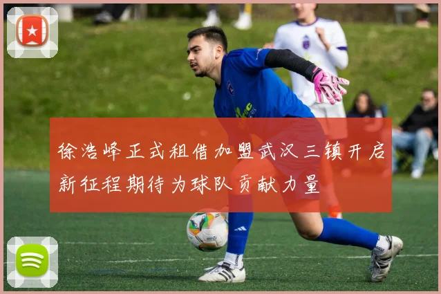 徐浩峰正式租借加盟武汉三镇开启新征程期待为球队贡献力量