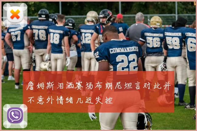 詹姆斯泪洒赛场布朗尼坦言对此并不意外情绪几近失控