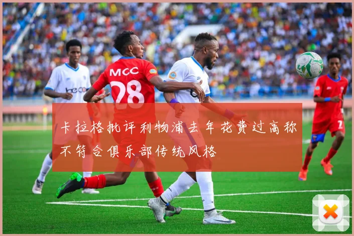 卡拉格批评利物浦去年花费过高称不符合俱乐部传统风格