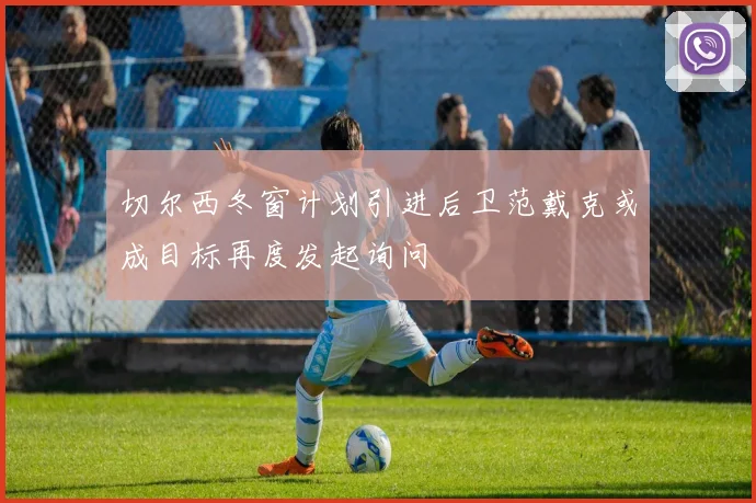 切尔西冬窗计划引进后卫范戴克或成目标再度发起询问