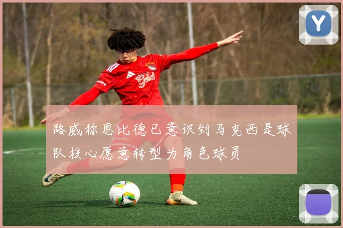 路威称恩比德已意识到马克西是球队核心愿意转型为角色球员