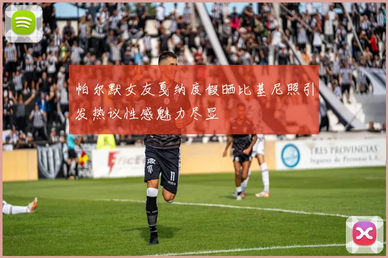 帕尔默女友戛纳度假晒比基尼照引发热议性感魅力尽显