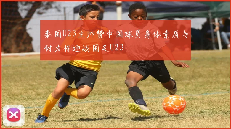 泰国U23主帅赞中国球员身体素质与耐力将迎战国足U23