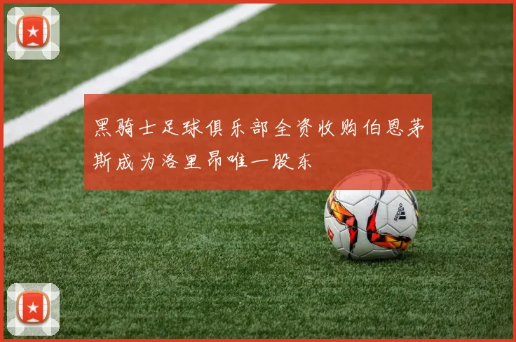 黑骑士足球俱乐部全资收购伯恩茅斯成为洛里昂唯一股东