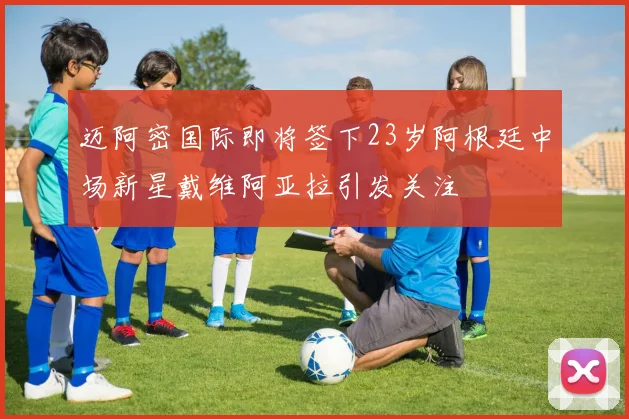 迈阿密国际即将签下23岁阿根廷中场新星戴维阿亚拉引发关注