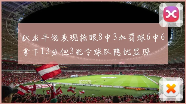 狄龙半场表现抢眼8中3加罚球6中6拿下13分但3犯令球队隐忧显现