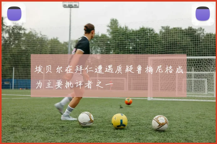 埃贝尔在拜仁遭遇质疑鲁梅尼格成为主要批评者之一