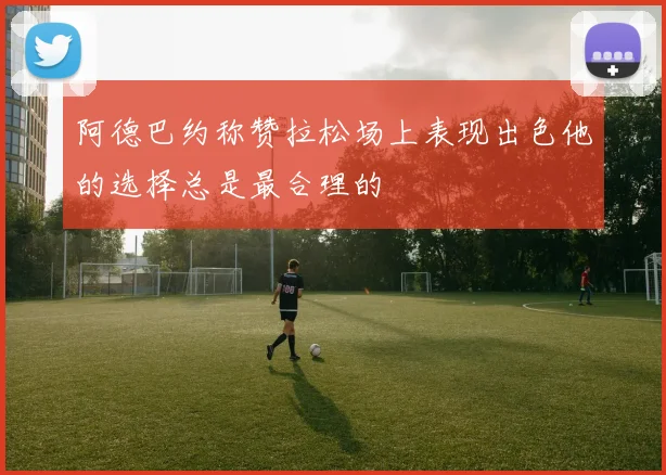 阿德巴约称赞拉松场上表现出色他的选择总是最合理的