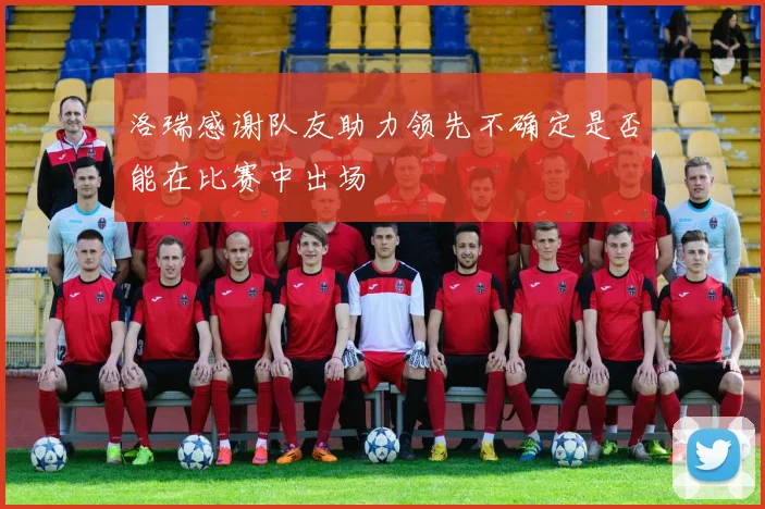 洛瑞感谢队友助力领先不确定是否能在比赛中出场