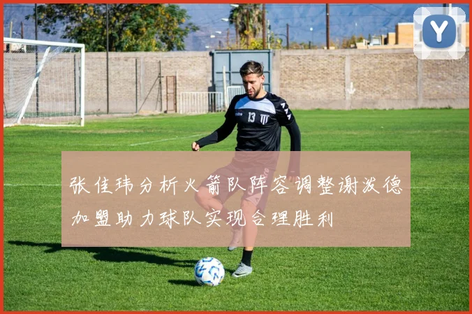 张佳玮分析火箭队阵容调整谢泼德加盟助力球队实现合理胜利