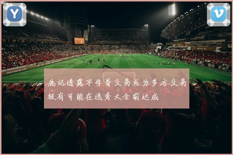 鹿记透露字母哥交易或为多方交易极有可能在选秀大会前达成