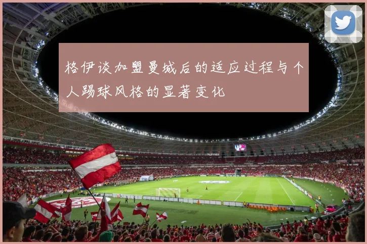 格伊谈加盟曼城后的适应过程与个人踢球风格的显著变化