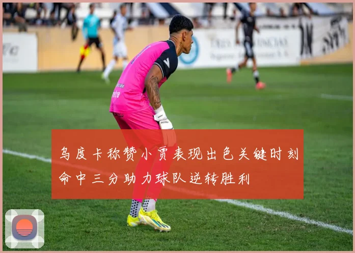 乌度卡称赞小贾表现出色关键时刻命中三分助力球队逆转胜利