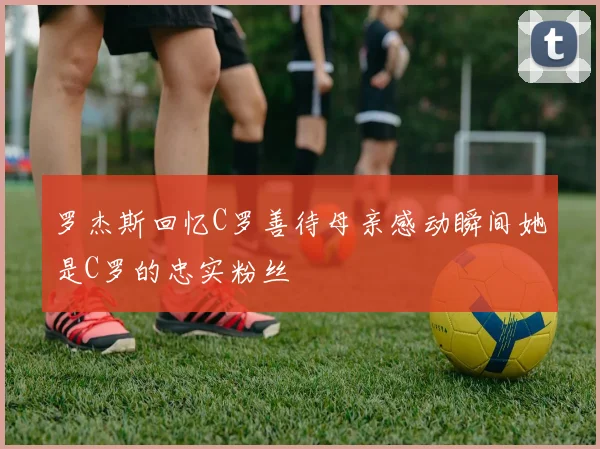 罗杰斯回忆C罗善待母亲感动瞬间她是C罗的忠实粉丝
