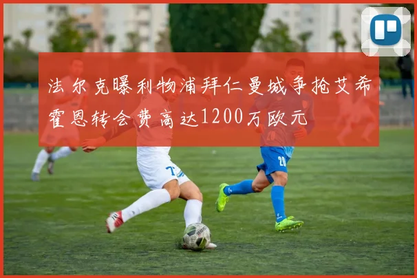 法尔克曝利物浦拜仁曼城争抢艾希霍恩转会费高达1200万欧元