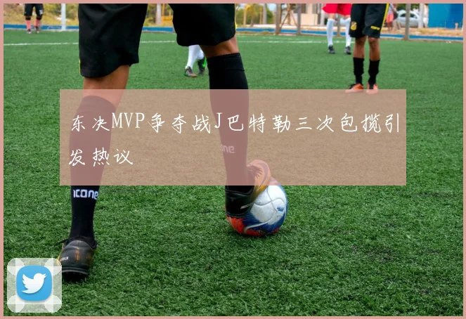 东决MVP争夺战J巴特勒三次包揽引发热议