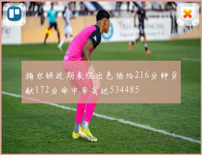 梅尔顿近期表现出色场均216分钟贡献172分命中率高达534485