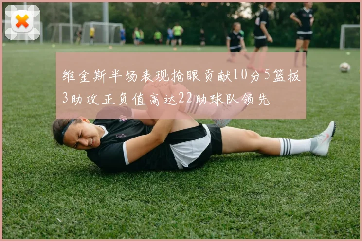 维金斯半场表现抢眼贡献10分5篮板3助攻正负值高达22助球队领先