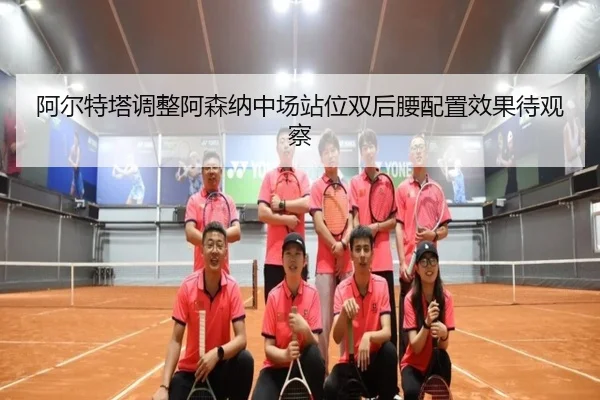 阿尔特塔调整阿森纳中场站位双后腰配置效果待观察 | LDsports